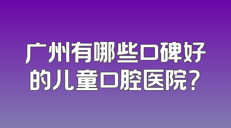 广州有哪些口碑好的儿童口腔医院？