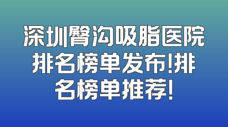 深圳臀沟吸脂医院排名榜单发布！排名榜单推荐！