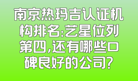 南京热玛吉认证机构排名：艺星位列第四，还有哪些口碑良好的公司？