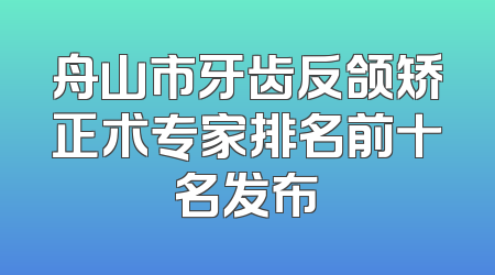舟山市牙齿反颌矫正术专家排名前十名发布