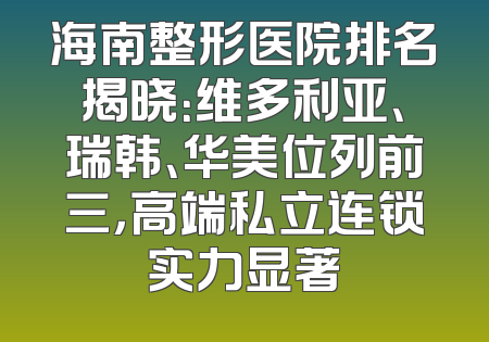 海南整形医院排名揭晓：维多利亚、瑞韩、华美位列前三，高端私立连锁实力显著