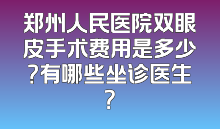 郑州人民医院双眼皮手术费用是多少？有哪些坐诊医生？