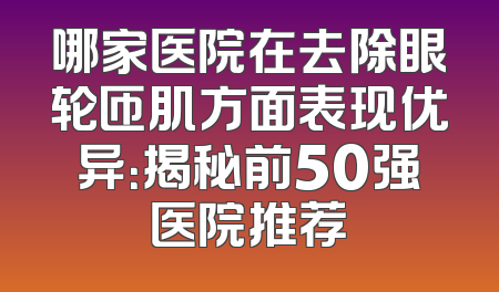哪家医院在去除眼轮匝肌方面表现优异：揭秘前50强医院推荐