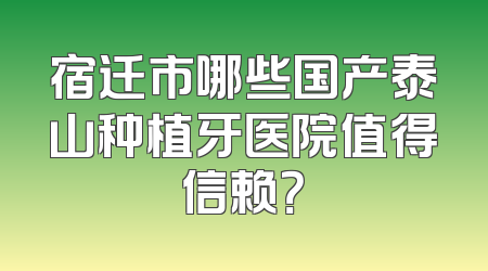 宿迁市哪些国产泰山种植牙医院值得信赖？
