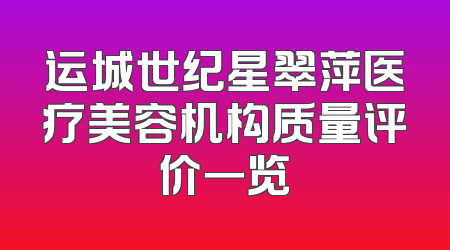 运城世纪星翠萍医疗美容机构质量评价一览
