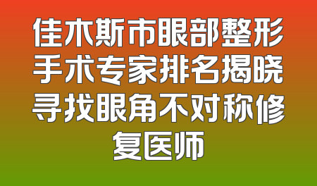 佳木斯市眼部整形手术专家排名揭晓寻找眼角不对称修复医师