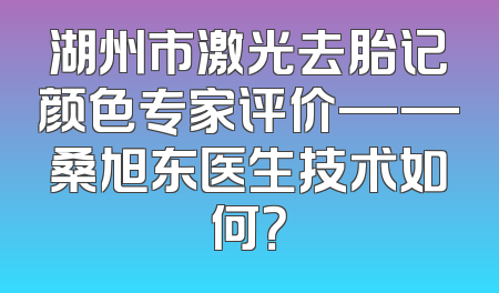湖州市激光去胎记颜色专家评价——桑旭东医生技术如何？