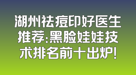 湖州祛痘印好医生推荐：黑脸娃娃技术排名前十出炉！