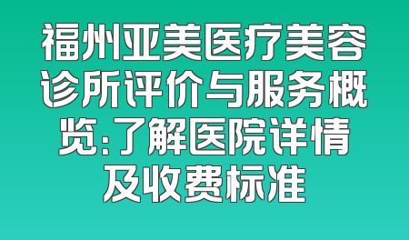 福州亚美医疗美容诊所评价与服务概览：了解医院详情及收费标准