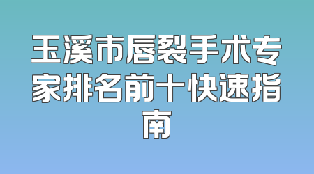 玉溪市唇裂手术专家排名前十快速指南