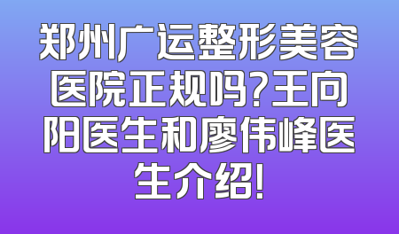 郑州广运整形美容医院正规吗？王向阳医生和廖伟峰医生介绍！
