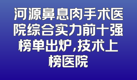 河源鼻息肉手术医院综合实力前十强榜单出炉，技术上榜医院