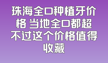 珠海全口种植牙价格 当地全口都超不过这个价格值得收藏