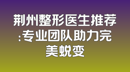 荆州整形医生推荐：专业团队助力完美蜕变