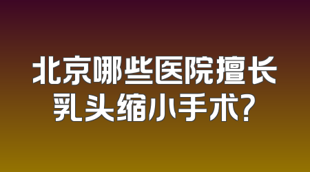 北京哪些医院擅长乳头缩小手术？