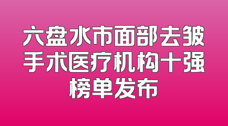 六盘水市面部去皱手术医疗机构十强榜单发布