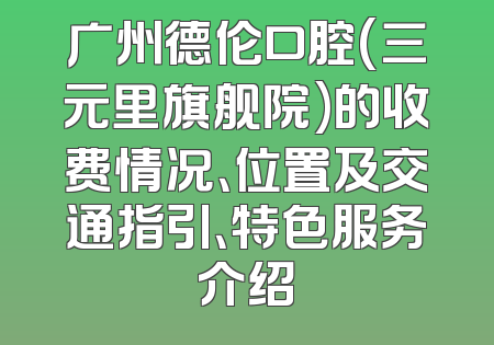 广州德伦口腔(三元里旗舰院)的收费情况、位置及交通指引、特色服务介绍