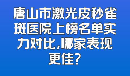 唐山市激光皮秒雀斑医院上榜名单实力对比，哪家表现更佳？
