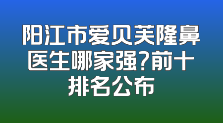 阳江市爱贝芙隆鼻医生哪家强？前十排名公布
