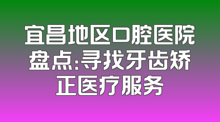 宜昌地区口腔医院盘点：寻找牙齿矫正医疗服务