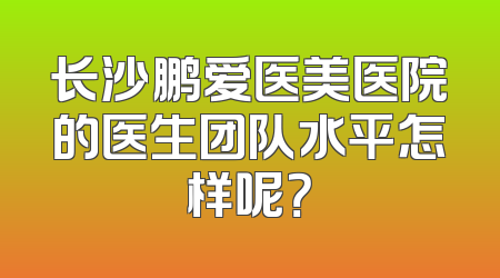 长沙鹏爱医美医院的医生团队水平怎样呢？