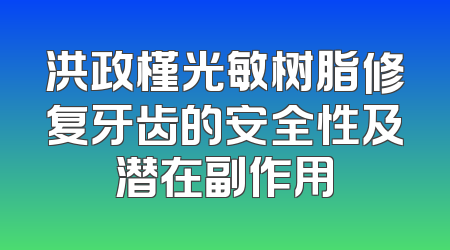 洪政槿光敏树脂修复牙齿的安全性及潜在副作用