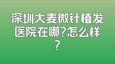 深圳大麦微针植发医院在哪？怎么样？