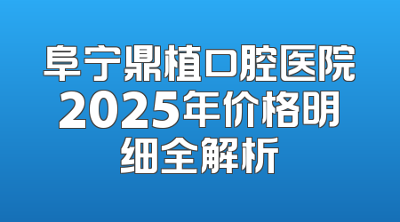 阜宁鼎植口腔医院2025年价格明细全解析