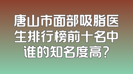 唐山市面部吸脂医生排行榜前十名中谁的知名度高？