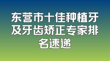 东营市十佳种植牙及牙齿矫正专家排名速递