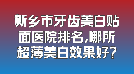 新乡市牙齿美白贴面医院排名，哪所超薄美白效果好？