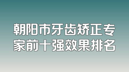 朝阳市牙齿矫正专家前十强效果排名