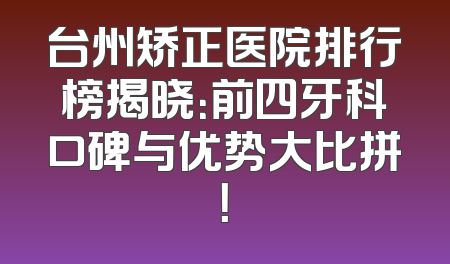 台州矫正医院排行榜揭晓：前四牙科口碑与优势大比拼！