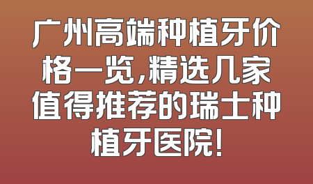 广州高端种植牙价格一览，精选几家值得推荐的瑞士种植牙医院！