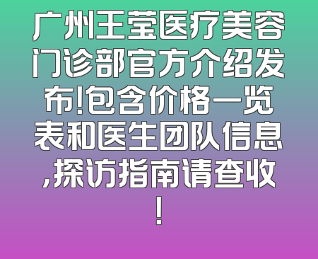 广州王莹医疗美容门诊部官方介绍发布！包含价格一览表和医生团队信息，探访指南请查收！