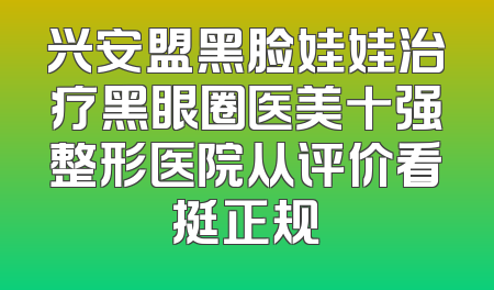 兴安盟黑脸娃娃治疗黑眼圈医美十强整形医院从评价看挺正规