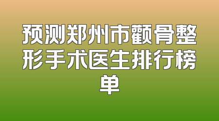 预测郑州市颧骨整形手术医生排行榜单