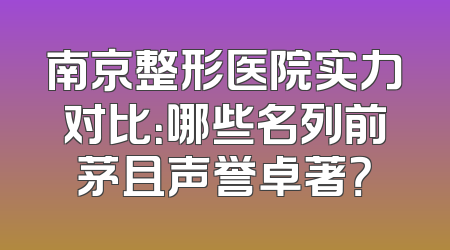 南京整形医院实力对比：哪些名列前茅且声誉卓著？