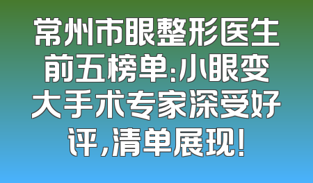 常州市眼整形医生前五榜单：小眼变大手术专家深受好评，清单展现！