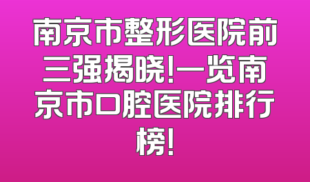 南京市整形医院前三强揭晓！一览南京市口腔医院排行榜！