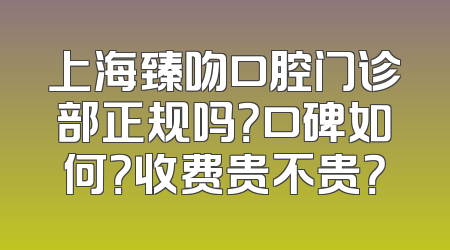 上海臻吻口腔门诊部正规吗？口碑如何？收费贵不贵？