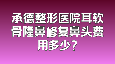 承德整形医院耳软骨隆鼻修复鼻头费用多少？