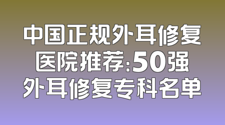 中国正规外耳修复医院推荐：50强外耳修复专科名单
