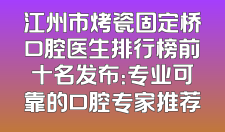 江州市烤瓷固定桥口腔医生排行榜前十名发布：专业可靠的口腔专家推荐