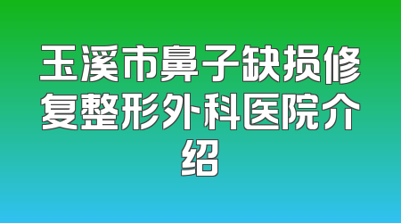 玉溪市鼻子缺损修复整形外科医院介绍