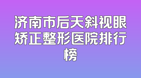 济南市后天斜视眼矫正整形医院排行榜