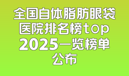 全国自体脂肪眼袋医院排名榜top2025一览榜单公布