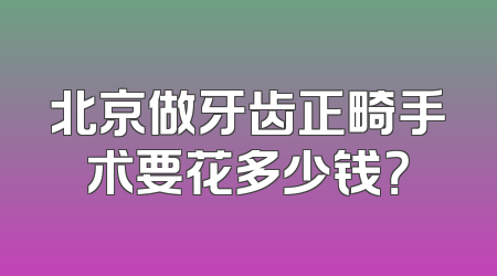 北京做牙齿正畸手术要花多少钱？