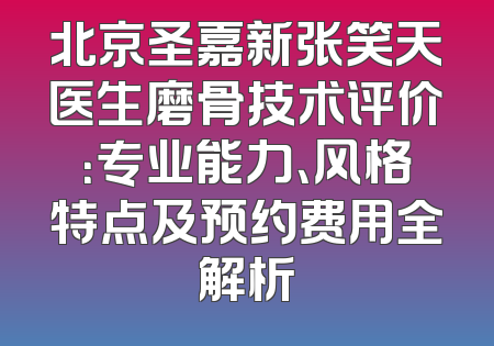 北京圣嘉新张笑天医生磨骨技术评价：专业能力、风格特点及预约费用全解析