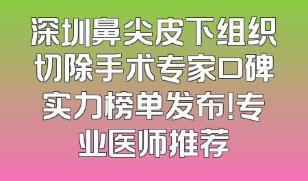 深圳鼻尖皮下组织切除手术专家口碑实力榜单发布！专业医师推荐